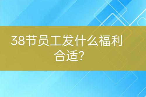 38節(jié)員工發(fā)什么福利合適？