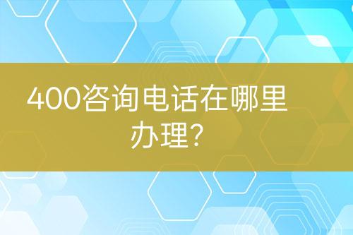 400咨詢電話在哪里辦理？