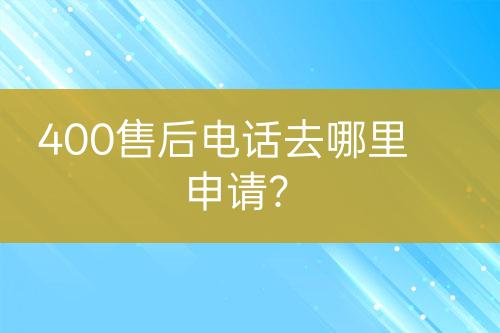 400售后電話去哪里申請？