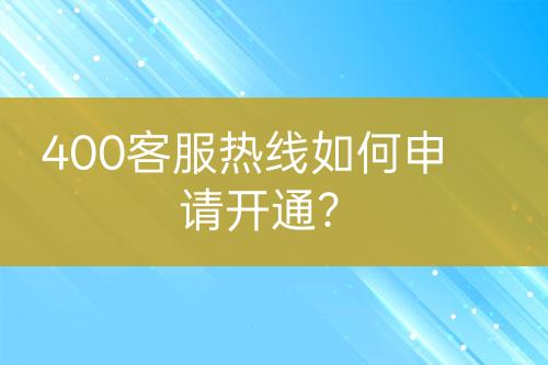 400客服熱線如何申請開通？