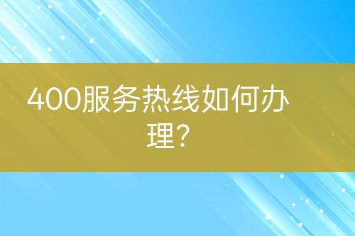 400服務(wù)熱線如何辦理？