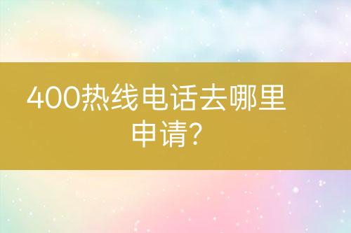 400熱線電話去哪里申請？