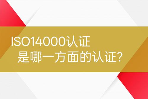 ISO14000認(rèn)證是哪一方面的認(rèn)證？