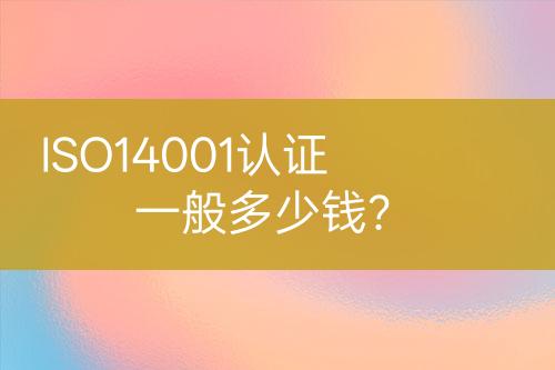ISO14001認(rèn)證一般多少錢？
