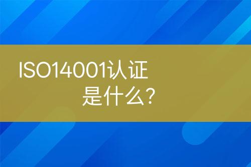 ISO14001認(rèn)證是什么？