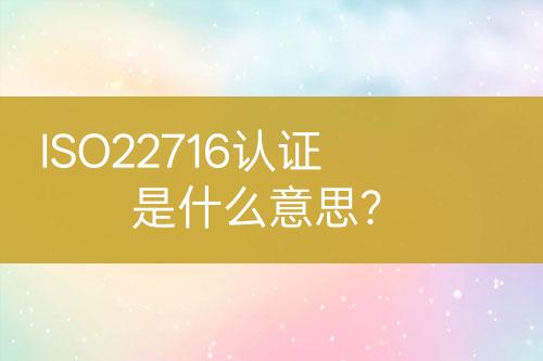 ISO22716認證是什么意思？