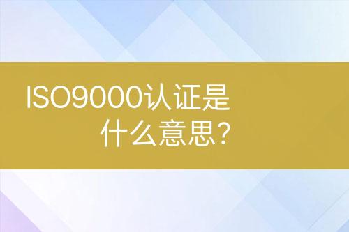 ISO9000認(rèn)證是什么意思？