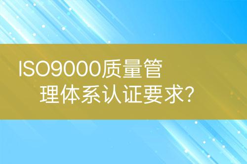 ISO9000質(zhì)量管理體系認(rèn)證要求？