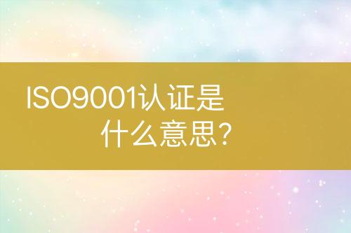 ISO9001認(rèn)證是什么意思？