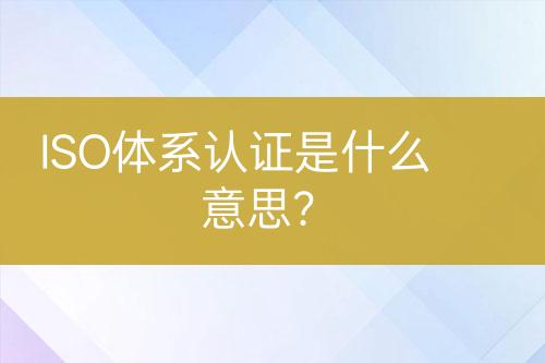 ISO體系認(rèn)證是什么意思？