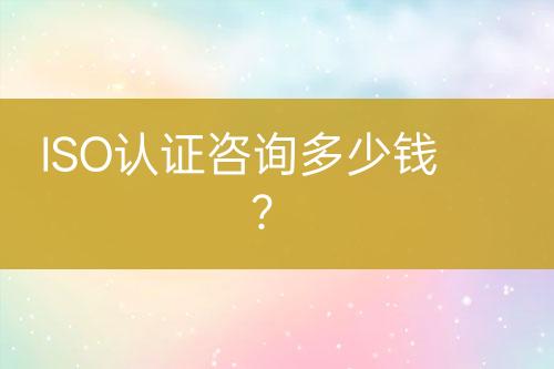 ISO認(rèn)證咨詢多少錢？