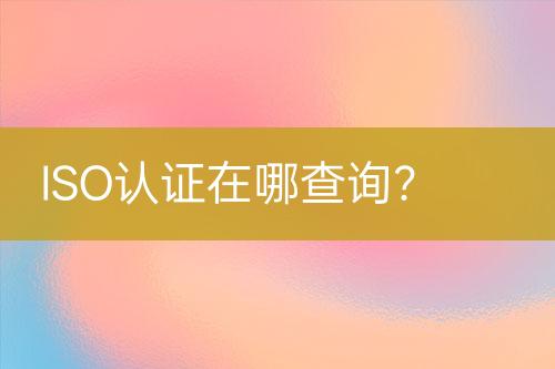 ISO認(rèn)證在哪查詢？