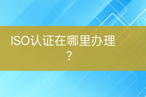 ISO認證在哪里辦理？