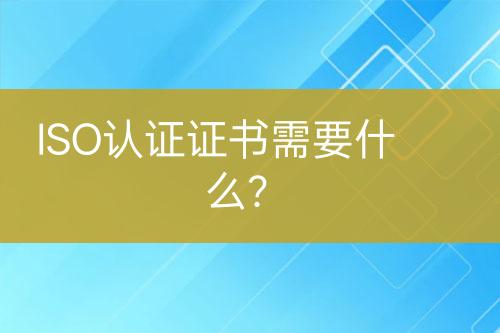 ISO認證證書需要什么？