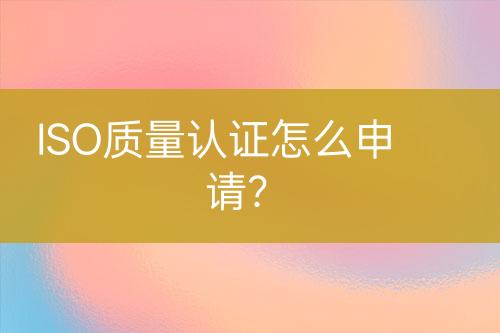 ISO質(zhì)量認(rèn)證怎么申請(qǐng)？