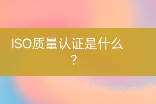 ISO質(zhì)量認(rèn)證是什么？