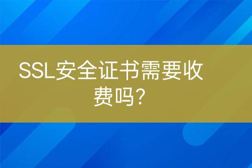 SSL安全證書(shū)需要收費(fèi)嗎？