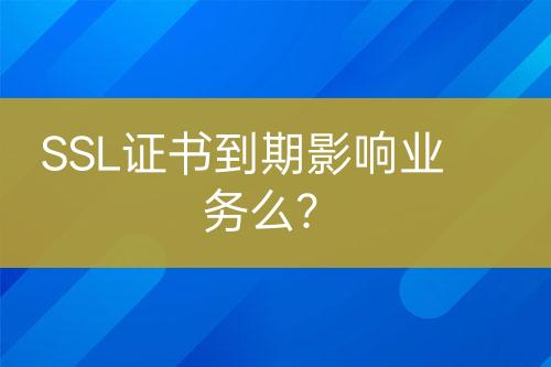 SSL證書(shū)到期影響業(yè)務(wù)么？