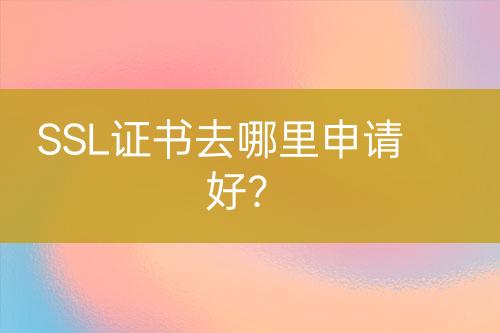 SSL證書去哪里申請(qǐng)好？