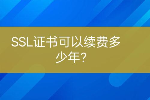 SSL證書可以續(xù)費(fèi)多少年？