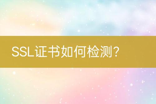 SSL證書如何檢測？