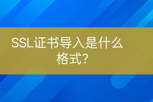 SSL證書導(dǎo)入是什么格式？