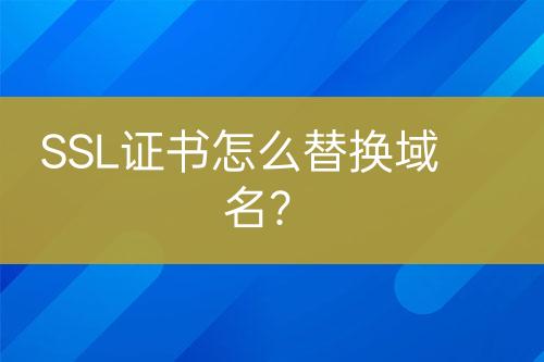 SSL證書怎么替換域名？