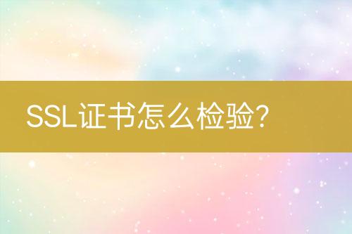 SSL證書怎么檢驗(yàn)？