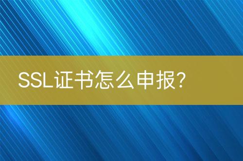 SSL證書怎么申報(bào)？