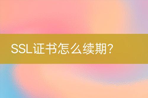 SSL證書怎么續(xù)期？