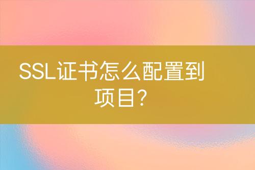 SSL證書怎么配置到項(xiàng)目？