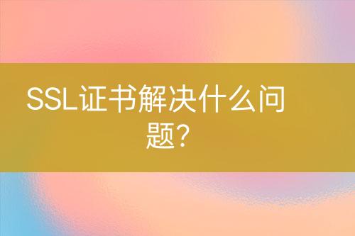 SSL證書解決什么問題？