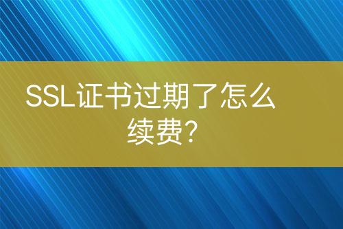SSL證書過期了怎么續(xù)費？
