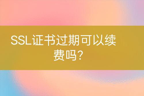 SSL證書過(guò)期可以續(xù)費(fèi)嗎？
