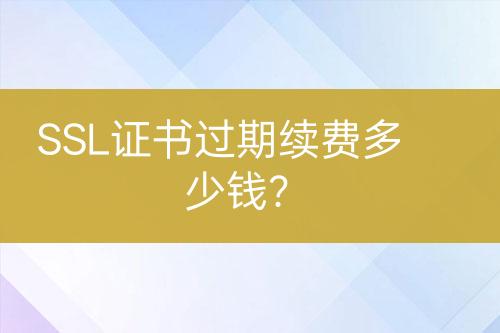 SSL證書過期續(xù)費(fèi)多少錢？