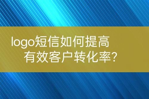 logo短信如何提高有效客戶(hù)轉(zhuǎn)化率？