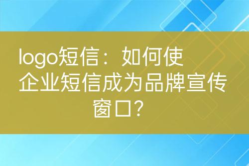 logo短信：如何使企業(yè)短信成為品牌宣傳窗口？