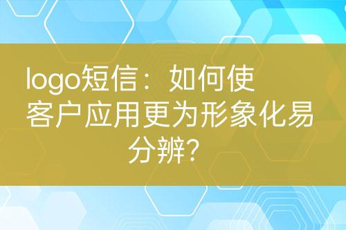 logo短信：如何使客戶應(yīng)用更為形象化易分辨？