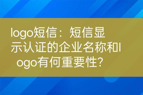 logo短信：短信顯示認(rèn)證的企業(yè)名稱和logo有何重要性？