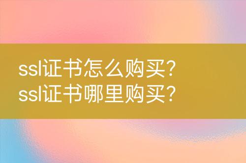 ssl證書怎么購買？ssl證書哪里購買？