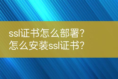 ssl證書怎么部署？怎么安裝ssl證書？