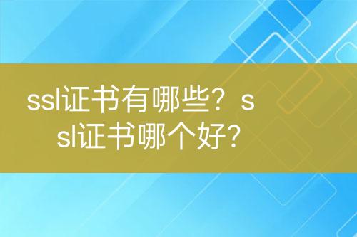 ssl證書有哪些？ssl證書哪個好？