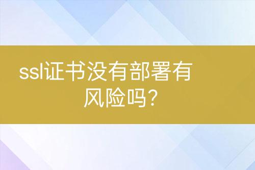ssl證書沒(méi)有部署有風(fēng)險(xiǎn)嗎？