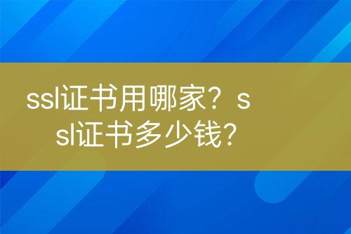 ssl證書用哪家？ssl證書多少錢？