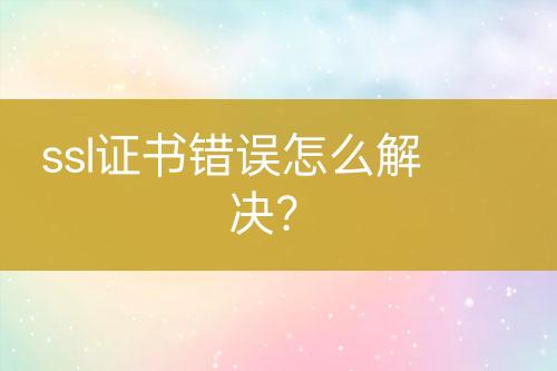 ssl證書錯誤怎么解決？