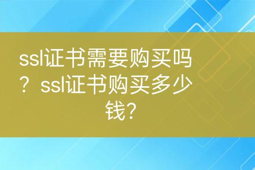 ssl證書需要購買嗎？ssl證書購買多少錢？
