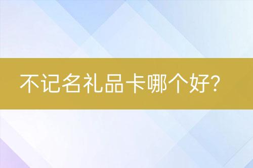 不記名禮品卡哪個(gè)好？