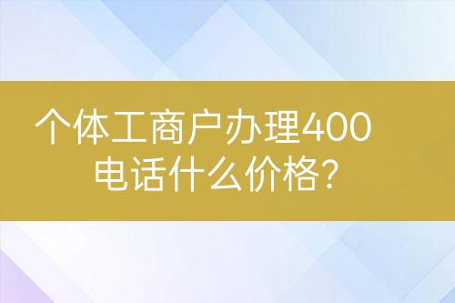 個(gè)體工商戶辦理400電話什么價(jià)格？