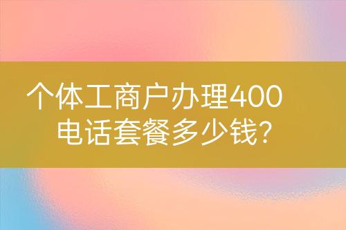 個(gè)體工商戶辦理400電話套餐多少錢？
