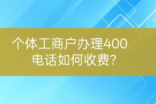 個(gè)體工商戶辦理400電話如何收費(fèi)？